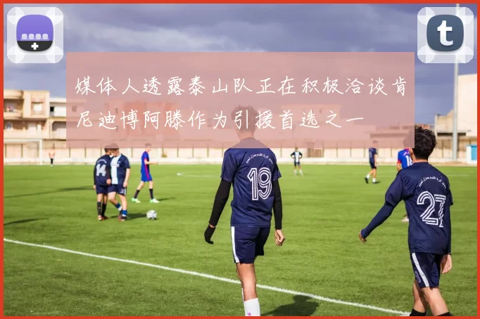媒体人透露泰山队正在积极洽谈肯尼迪博阿滕作为引援首选之一