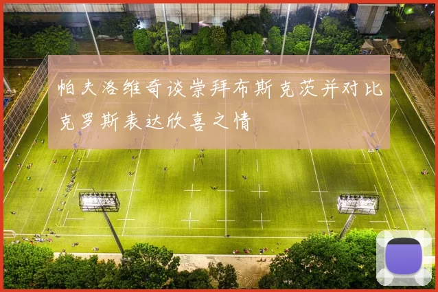 帕夫洛维奇谈崇拜布斯克茨并对比克罗斯表达欣喜之情
