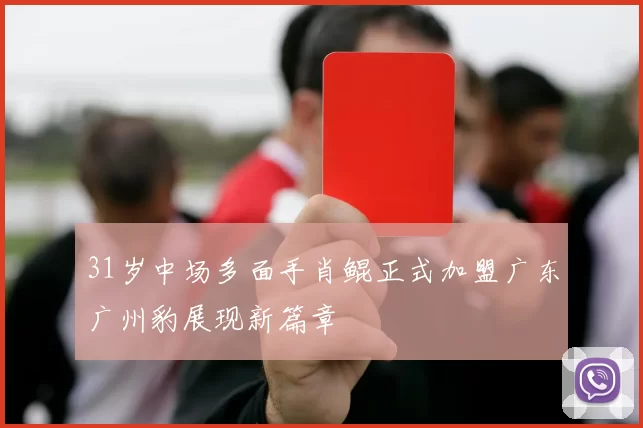31岁中场多面手肖鲲正式加盟广东广州豹展现新篇章