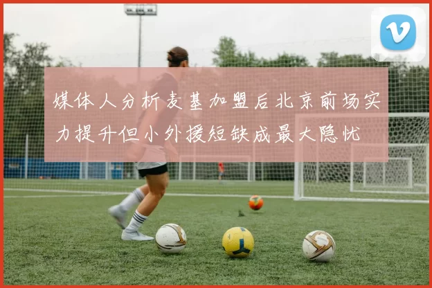 媒体人分析麦基加盟后北京前场实力提升但小外援短缺成最大隐忧