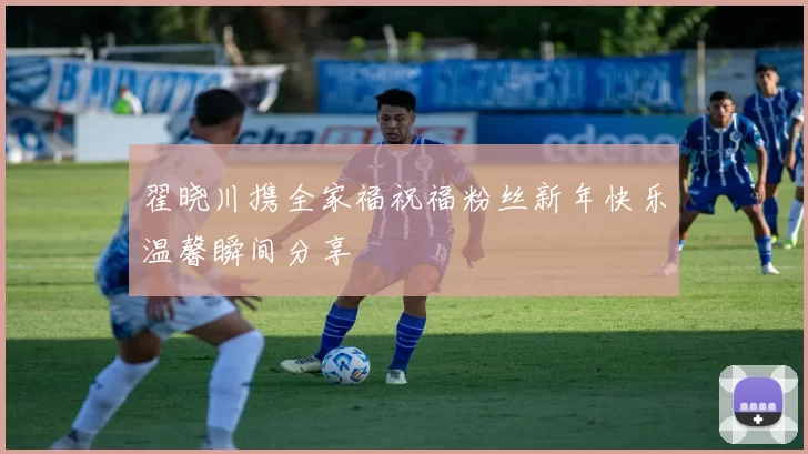 翟晓川携全家福祝福粉丝新年快乐温馨瞬间分享