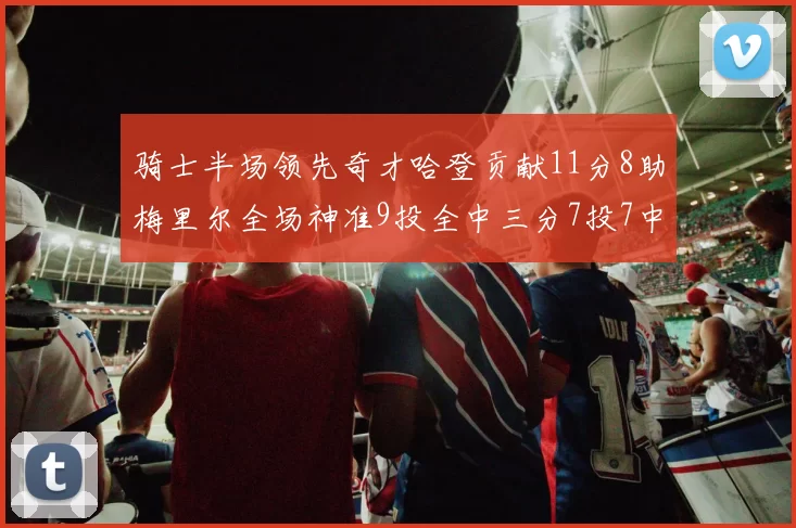 骑士半场领先奇才哈登贡献11分8助梅里尔全场神准9投全中三分7投7中