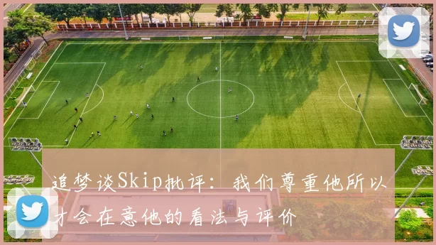 追梦谈Skip批评：我们尊重他所以才会在意他的看法与评价