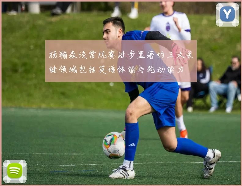 杨瀚森谈常规赛进步显著的三大关键领域包括英语体能与跑动能力